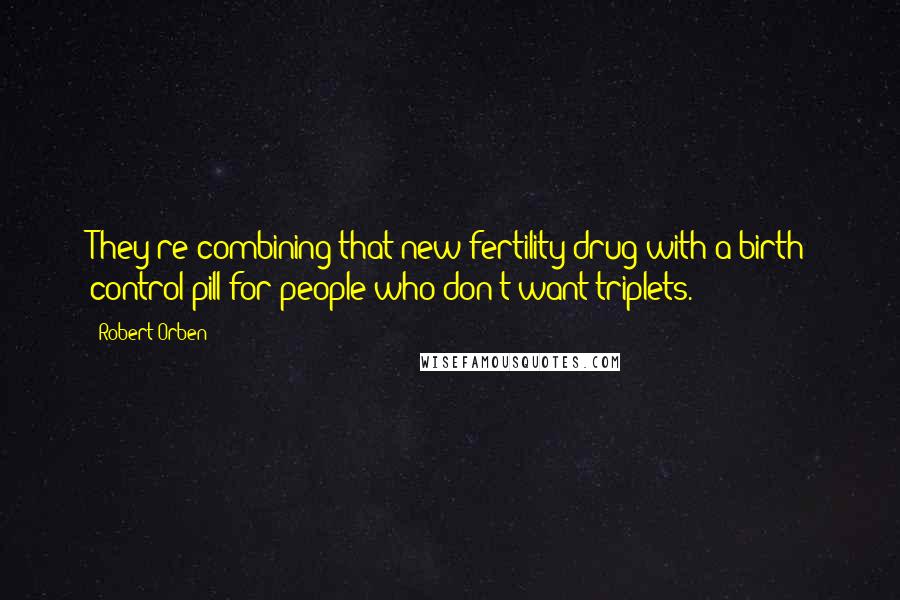 Robert Orben Quotes: They're combining that new fertility drug with a birth control pill for people who don't want triplets.