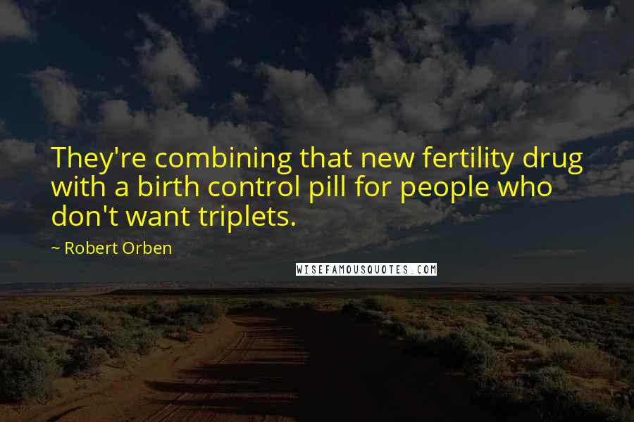 Robert Orben Quotes: They're combining that new fertility drug with a birth control pill for people who don't want triplets.