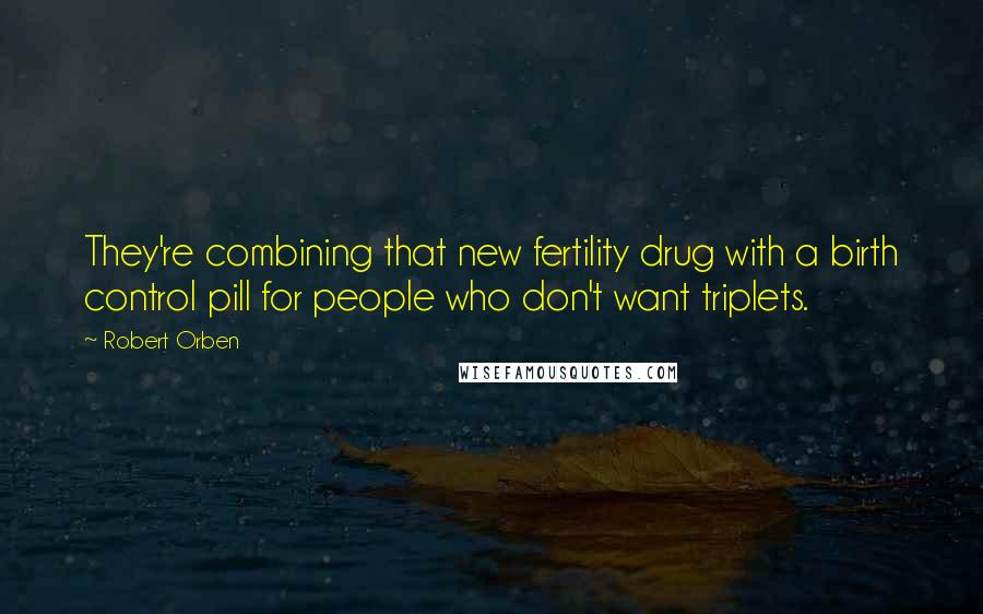 Robert Orben Quotes: They're combining that new fertility drug with a birth control pill for people who don't want triplets.