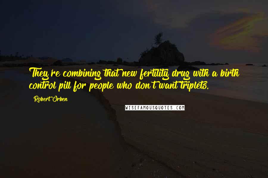 Robert Orben Quotes: They're combining that new fertility drug with a birth control pill for people who don't want triplets.