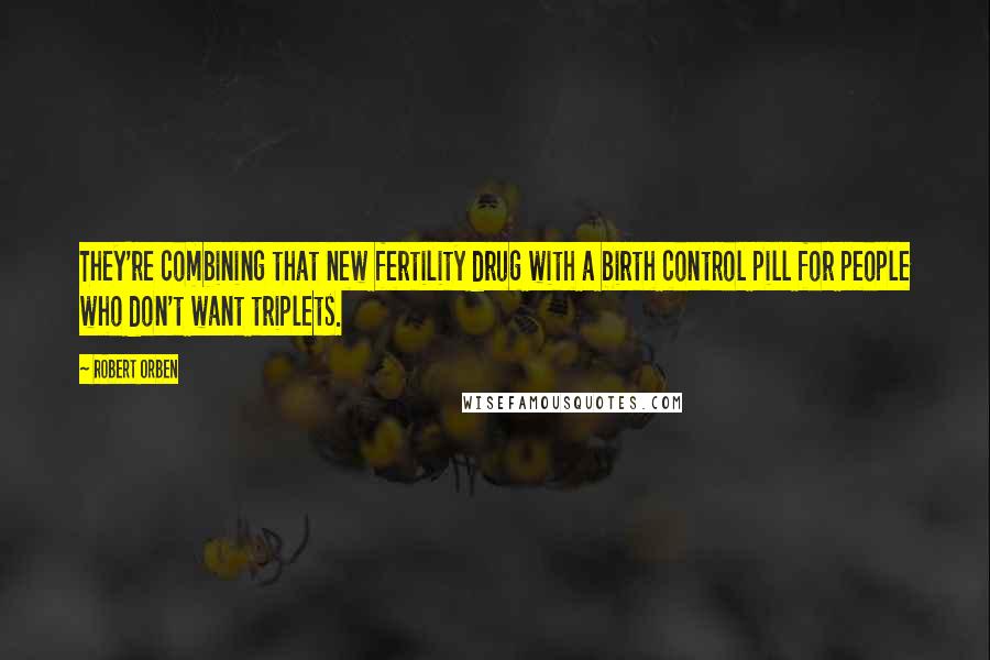 Robert Orben Quotes: They're combining that new fertility drug with a birth control pill for people who don't want triplets.