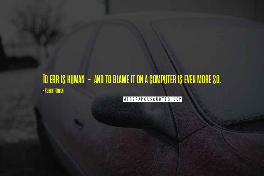Robert Orben Quotes: To err is human - and to blame it on a computer is even more so.
