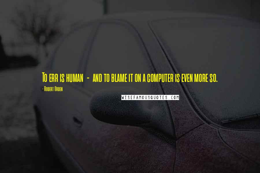 Robert Orben Quotes: To err is human  -  and to blame it on a computer is even more so.