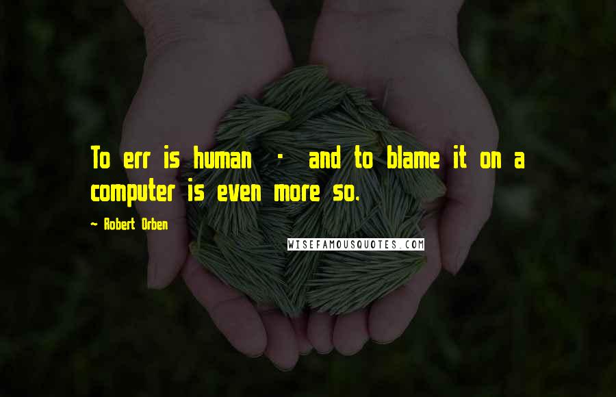 Robert Orben Quotes: To err is human  -  and to blame it on a computer is even more so.