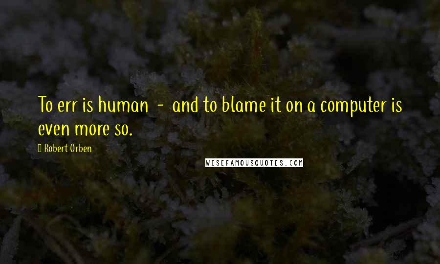 Robert Orben Quotes: To err is human  -  and to blame it on a computer is even more so.