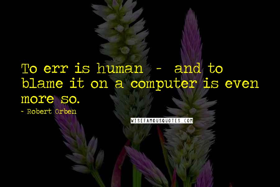 Robert Orben Quotes: To err is human  -  and to blame it on a computer is even more so.