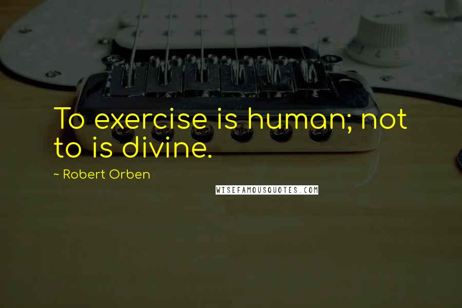 Robert Orben Quotes: To exercise is human; not to is divine.