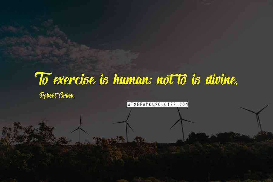 Robert Orben Quotes: To exercise is human; not to is divine.