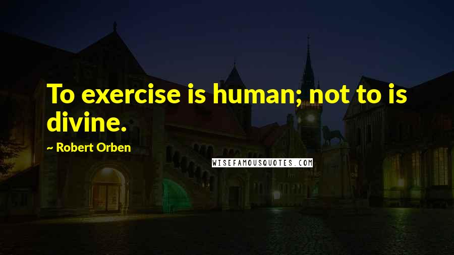 Robert Orben Quotes: To exercise is human; not to is divine.