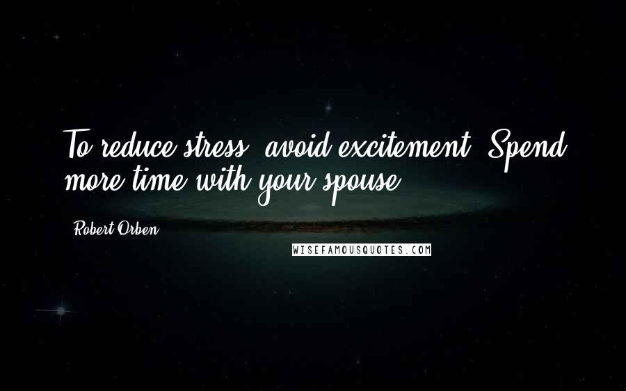 Robert Orben Quotes: To reduce stress, avoid excitement. Spend more time with your spouse.