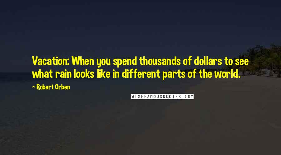 Robert Orben Quotes: Vacation: When you spend thousands of dollars to see what rain looks like in different parts of the world.