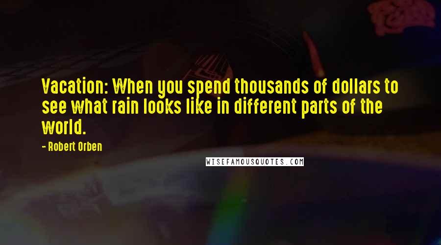 Robert Orben Quotes: Vacation: When you spend thousands of dollars to see what rain looks like in different parts of the world.