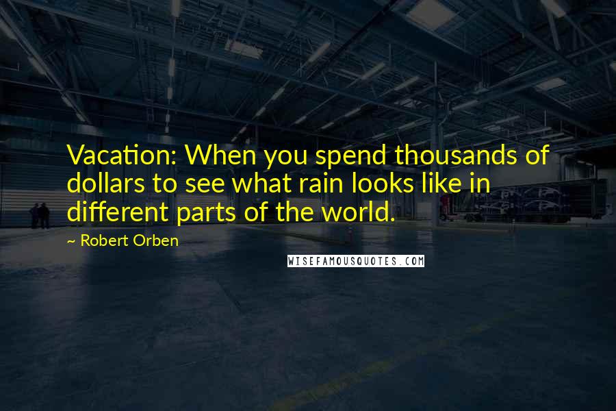 Robert Orben Quotes: Vacation: When you spend thousands of dollars to see what rain looks like in different parts of the world.