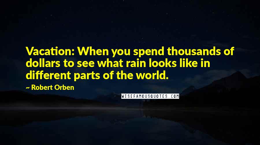 Robert Orben Quotes: Vacation: When you spend thousands of dollars to see what rain looks like in different parts of the world.