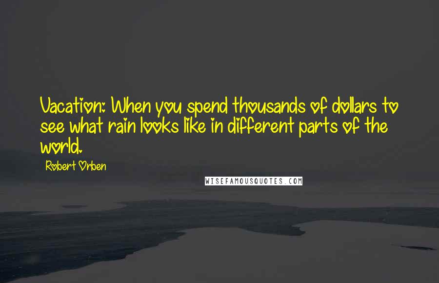 Robert Orben Quotes: Vacation: When you spend thousands of dollars to see what rain looks like in different parts of the world.