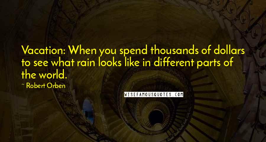 Robert Orben Quotes: Vacation: When you spend thousands of dollars to see what rain looks like in different parts of the world.