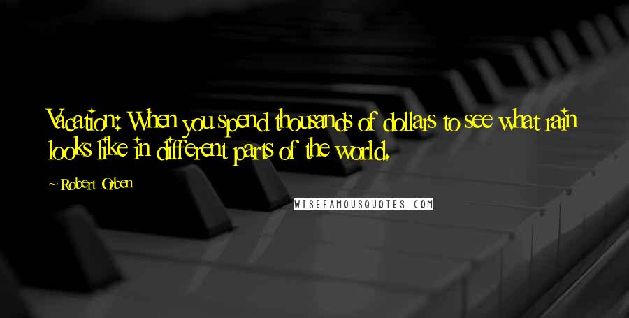 Robert Orben Quotes: Vacation: When you spend thousands of dollars to see what rain looks like in different parts of the world.