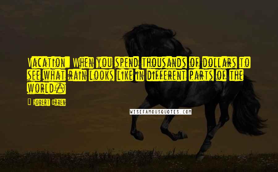 Robert Orben Quotes: Vacation: When you spend thousands of dollars to see what rain looks like in different parts of the world.