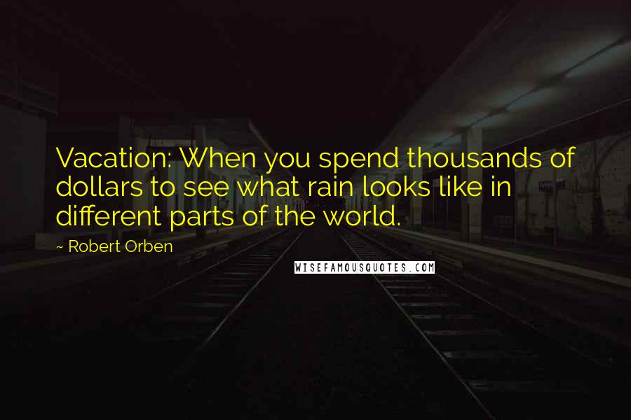 Robert Orben Quotes: Vacation: When you spend thousands of dollars to see what rain looks like in different parts of the world.