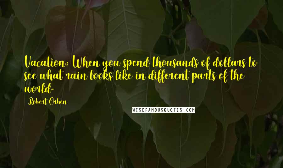 Robert Orben Quotes: Vacation: When you spend thousands of dollars to see what rain looks like in different parts of the world.