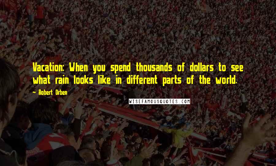 Robert Orben Quotes: Vacation: When you spend thousands of dollars to see what rain looks like in different parts of the world.