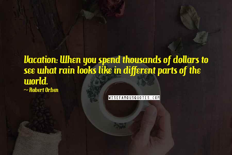 Robert Orben Quotes: Vacation: When you spend thousands of dollars to see what rain looks like in different parts of the world.