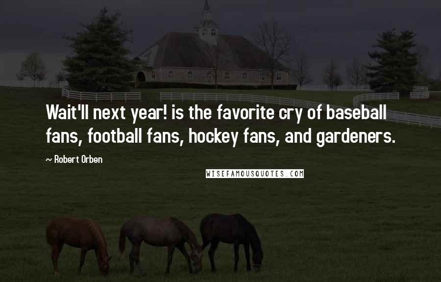 Robert Orben Quotes: Wait'll next year! is the favorite cry of baseball fans, football fans, hockey fans, and gardeners.