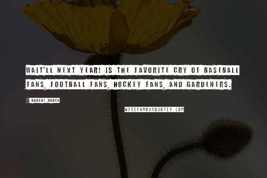 Robert Orben Quotes: Wait'll next year! is the favorite cry of baseball fans, football fans, hockey fans, and gardeners.