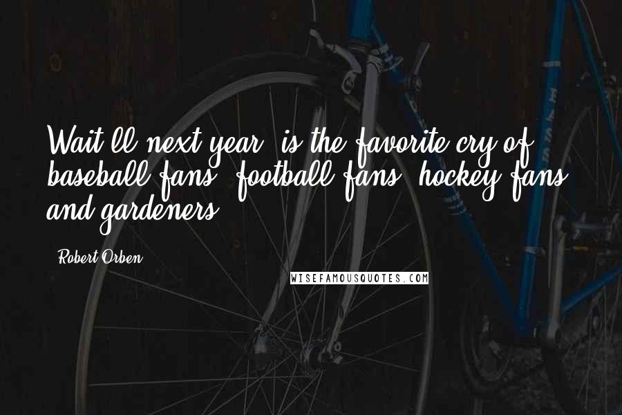 Robert Orben Quotes: Wait'll next year! is the favorite cry of baseball fans, football fans, hockey fans, and gardeners.