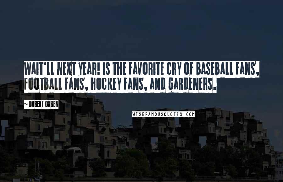 Robert Orben Quotes: Wait'll next year! is the favorite cry of baseball fans, football fans, hockey fans, and gardeners.