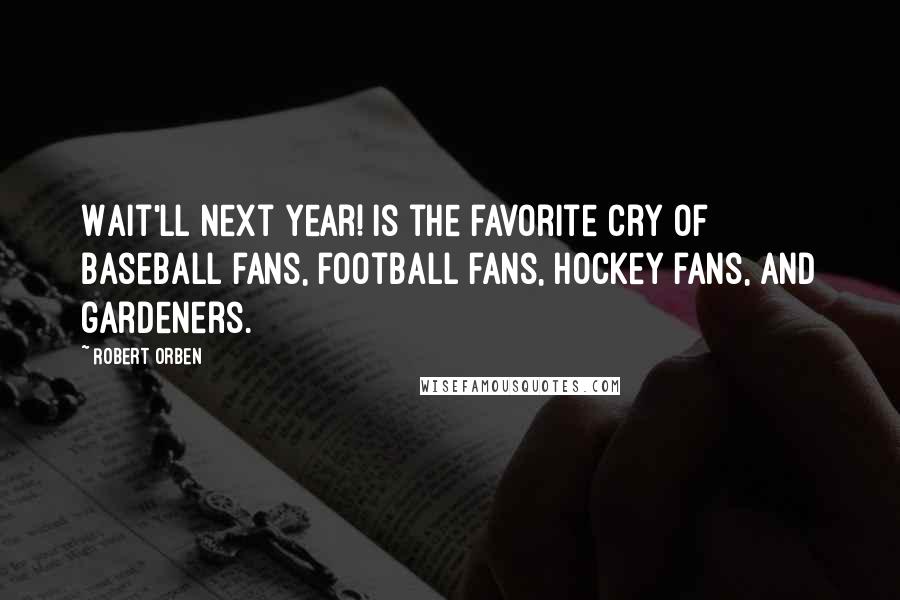 Robert Orben Quotes: Wait'll next year! is the favorite cry of baseball fans, football fans, hockey fans, and gardeners.