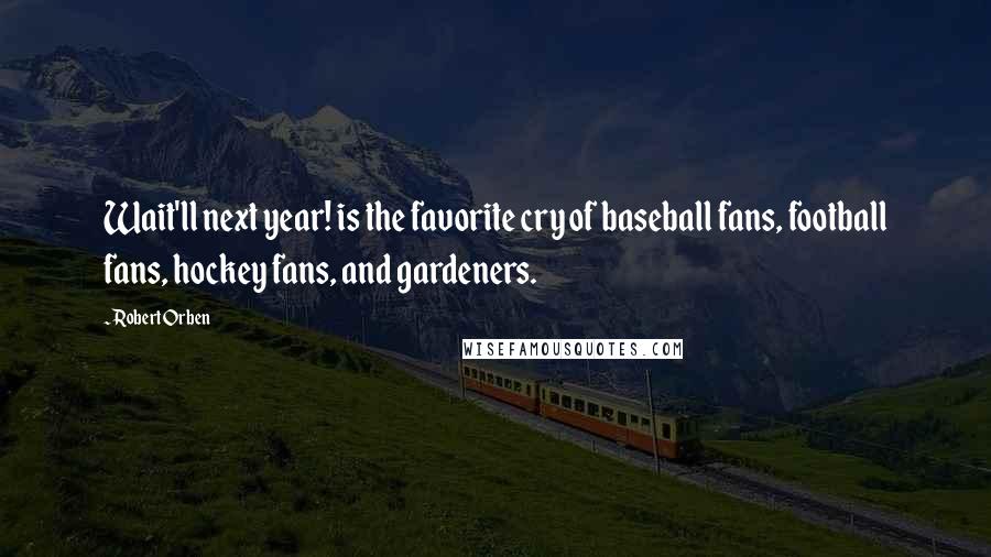 Robert Orben Quotes: Wait'll next year! is the favorite cry of baseball fans, football fans, hockey fans, and gardeners.