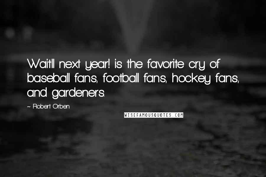 Robert Orben Quotes: Wait'll next year! is the favorite cry of baseball fans, football fans, hockey fans, and gardeners.