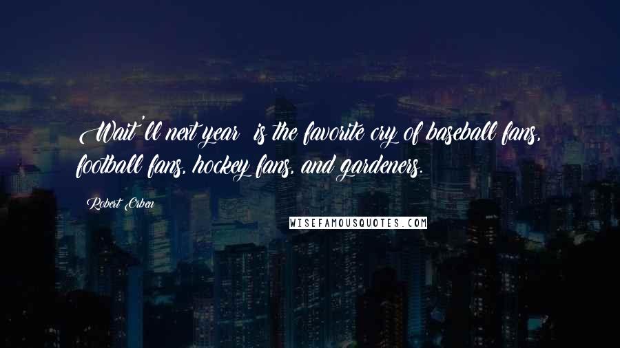 Robert Orben Quotes: Wait'll next year! is the favorite cry of baseball fans, football fans, hockey fans, and gardeners.