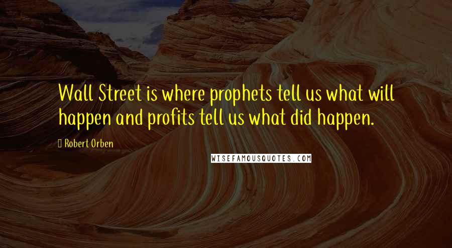 Robert Orben Quotes: Wall Street is where prophets tell us what will happen and profits tell us what did happen.