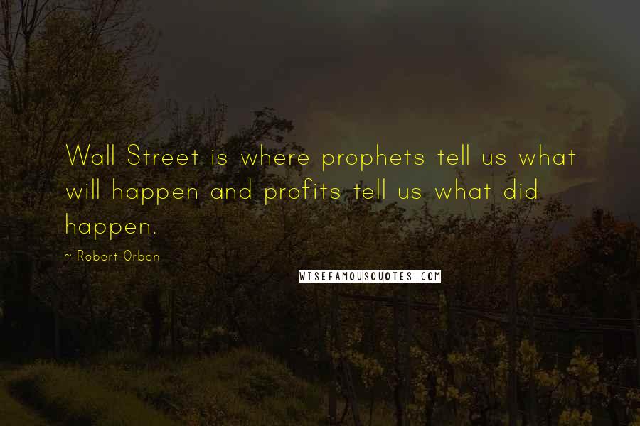 Robert Orben Quotes: Wall Street is where prophets tell us what will happen and profits tell us what did happen.