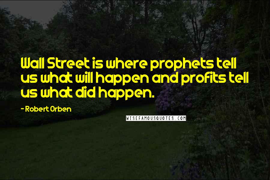 Robert Orben Quotes: Wall Street is where prophets tell us what will happen and profits tell us what did happen.