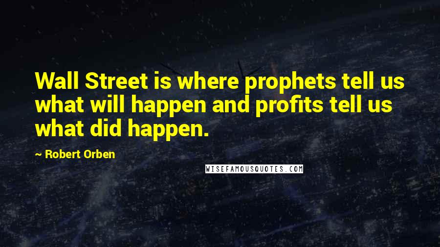 Robert Orben Quotes: Wall Street is where prophets tell us what will happen and profits tell us what did happen.