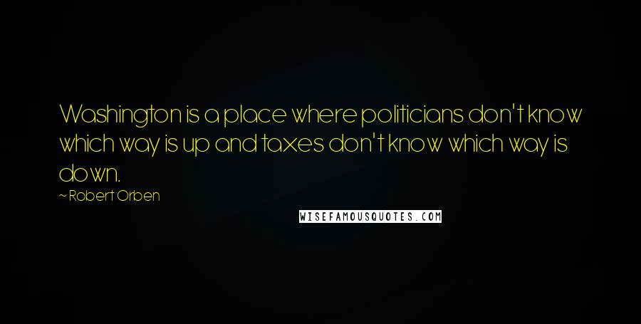 Robert Orben Quotes: Washington is a place where politicians don't know which way is up and taxes don't know which way is down.