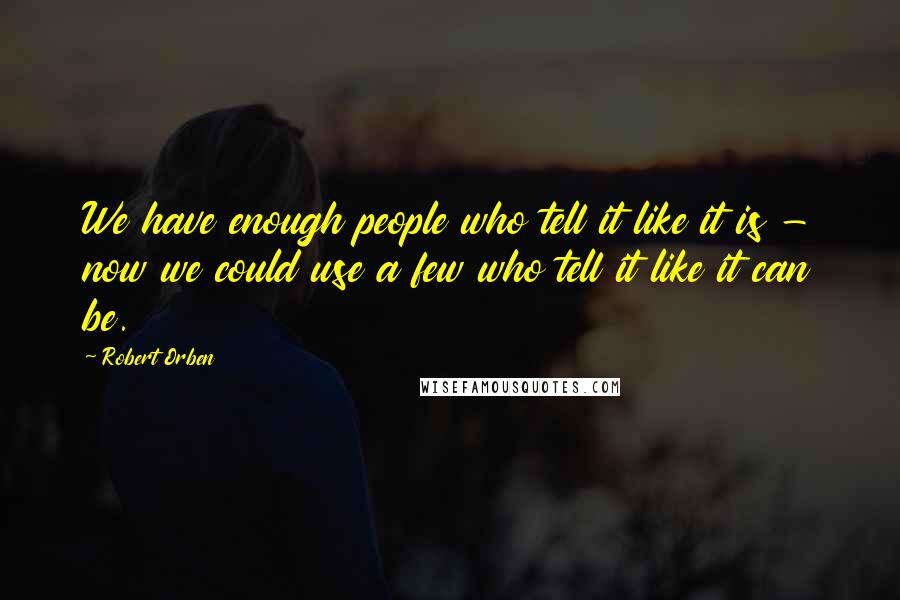 Robert Orben Quotes: We have enough people who tell it like it is - now we could use a few who tell it like it can be.