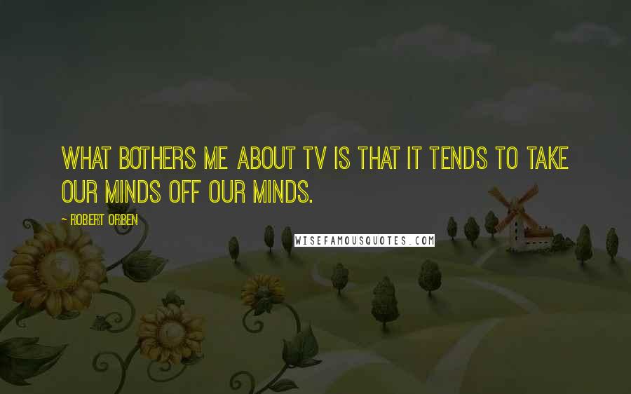 Robert Orben Quotes: What bothers me about TV is that it tends to take our minds off our minds.