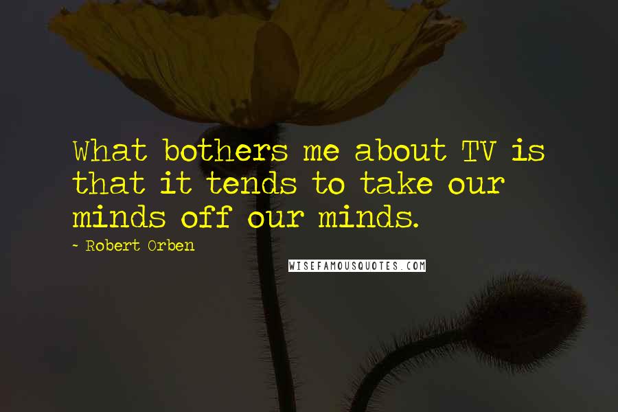 Robert Orben Quotes: What bothers me about TV is that it tends to take our minds off our minds.