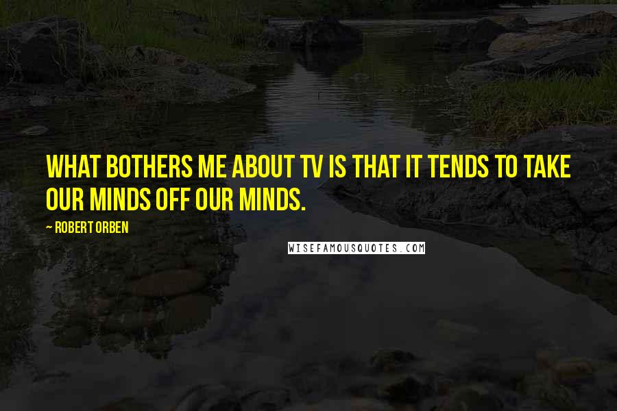 Robert Orben Quotes: What bothers me about TV is that it tends to take our minds off our minds.