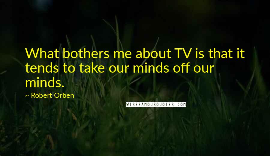 Robert Orben Quotes: What bothers me about TV is that it tends to take our minds off our minds.