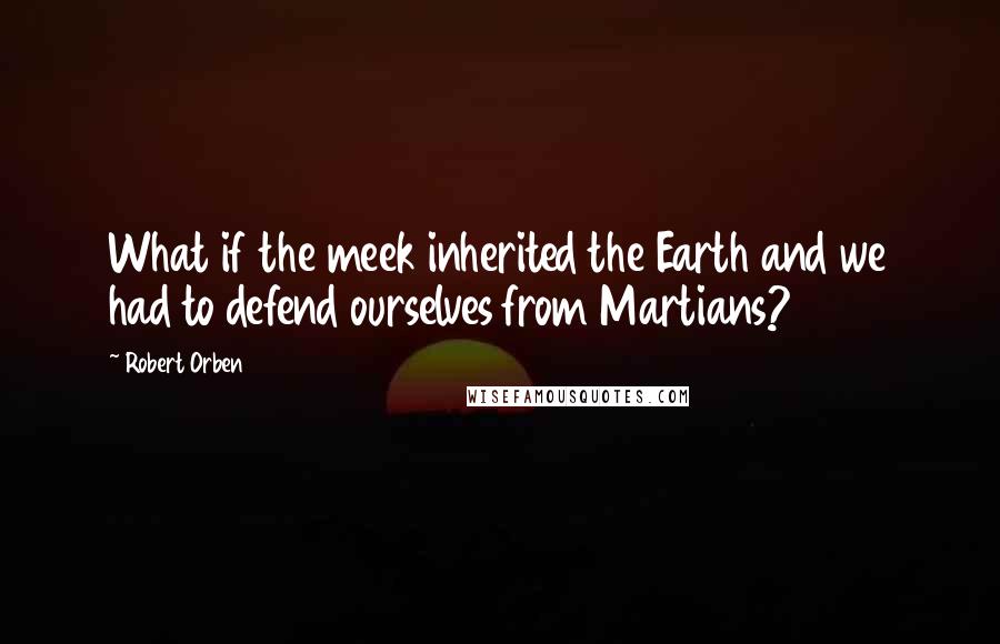 Robert Orben Quotes: What if the meek inherited the Earth and we had to defend ourselves from Martians?