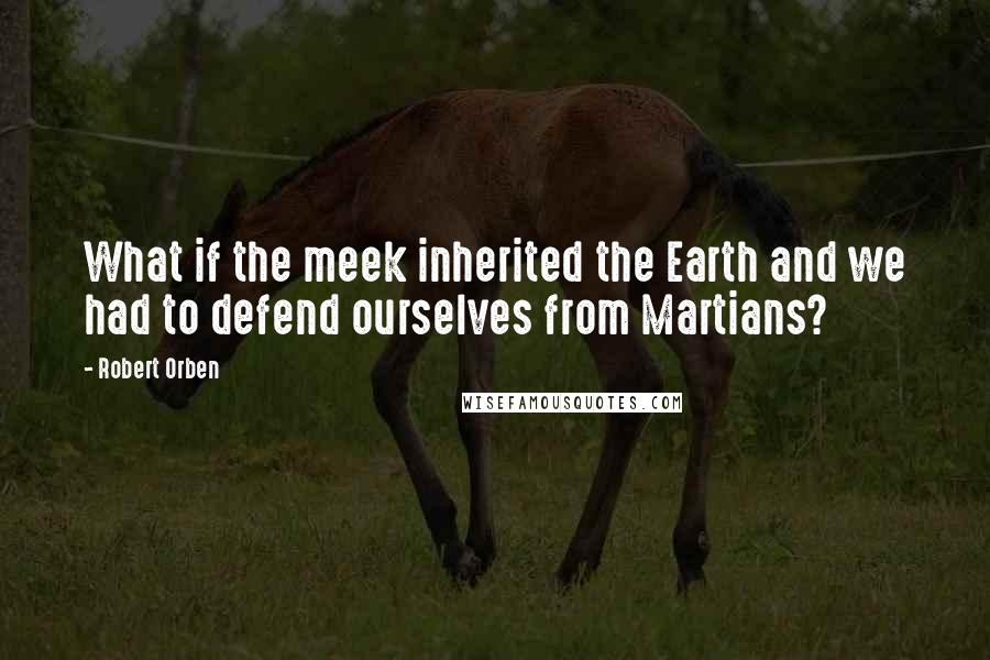 Robert Orben Quotes: What if the meek inherited the Earth and we had to defend ourselves from Martians?