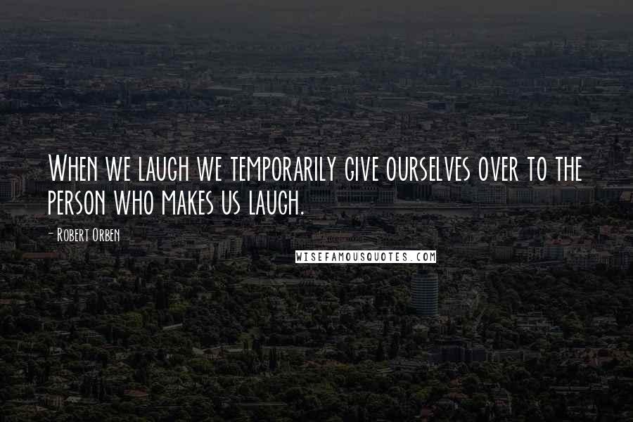 Robert Orben Quotes: When we laugh we temporarily give ourselves over to the person who makes us laugh.