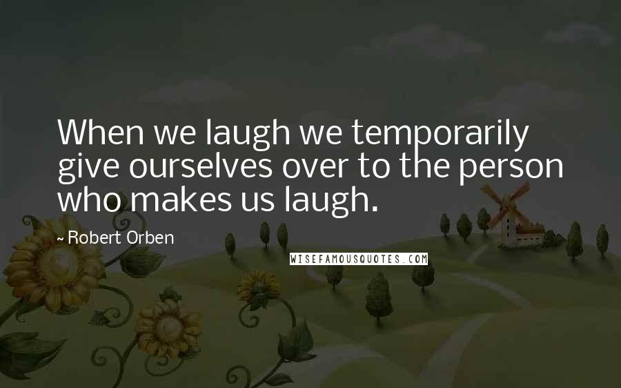 Robert Orben Quotes: When we laugh we temporarily give ourselves over to the person who makes us laugh.