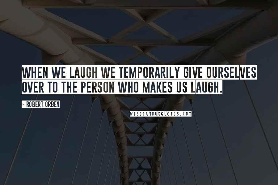 Robert Orben Quotes: When we laugh we temporarily give ourselves over to the person who makes us laugh.