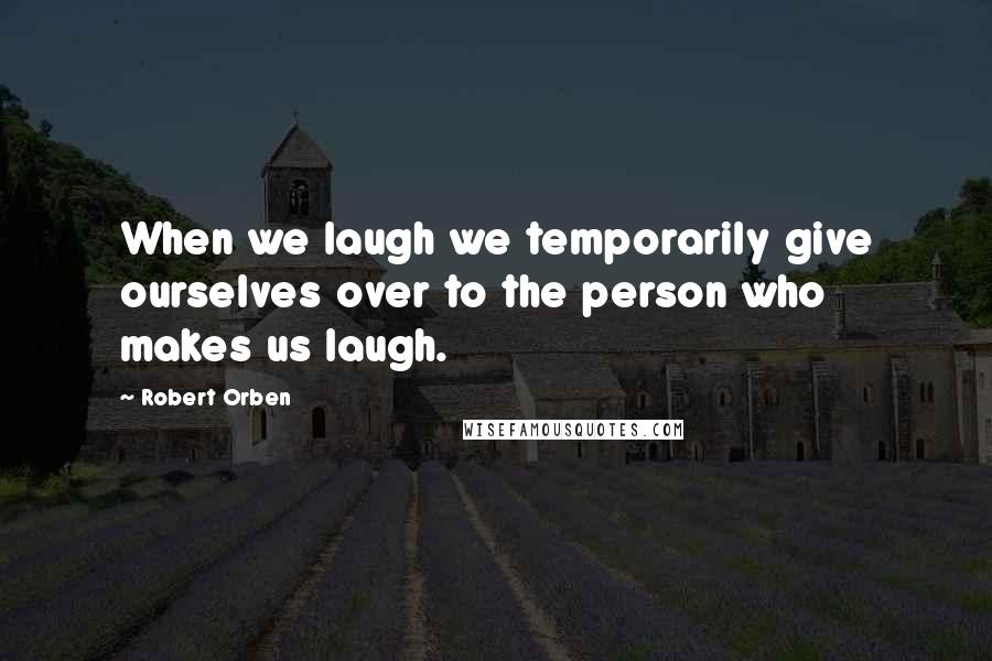Robert Orben Quotes: When we laugh we temporarily give ourselves over to the person who makes us laugh.